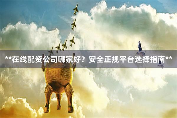 **在线配资公司哪家好？安全正规平台选择指南**