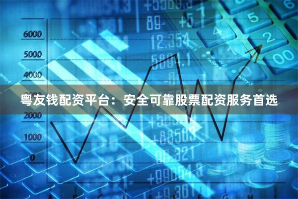 粤友钱配资平台：安全可靠股票配资服务首选