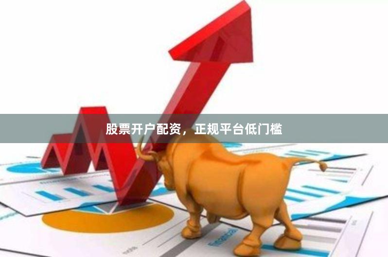 股票开户配资，正规平台低门槛